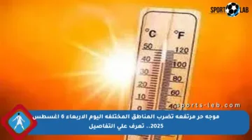 موجة حر مرتفعة تضرب المناطق المختلفة اليوم الأربعاء 6 أغسطس 2025.. تعرف على التفاصيل